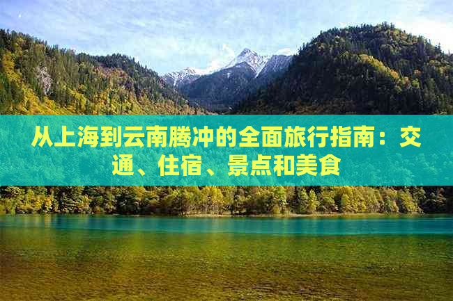 从上海到云南腾冲的全面旅行指南：交通、住宿、景点和美食