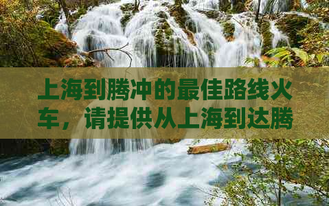 上海到腾冲的更佳路线火车，请提供从上海到达腾冲的更佳路线及时间。