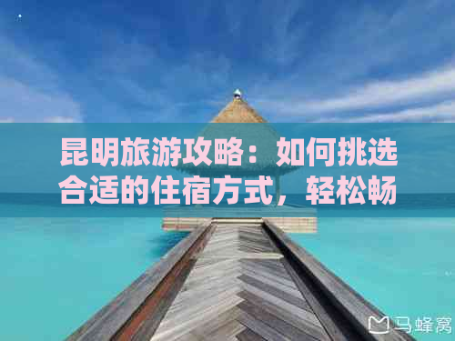 昆明旅游攻略：如何挑选合适的住宿方式，轻松畅游昆明