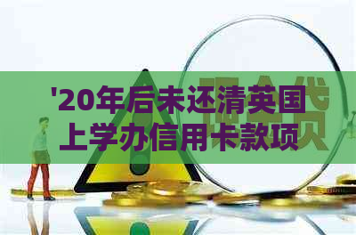 '20年后未还清英国上学办信用卡款项，是否仍然可用？如何处理？'