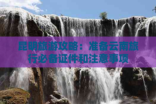 昆明旅游攻略：准备云南旅行必备证件和注意事项