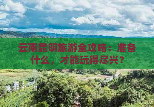 云南昆明旅游全攻略：准备什么，才能玩得尽兴？