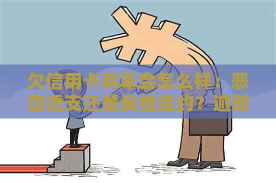 欠信用卡两年会怎么样：恶意透支还是良性违约？逾期后果全面解析