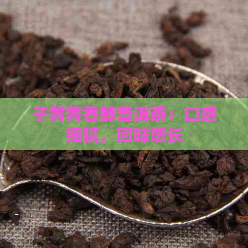 子箐箐香醇普洱茶：口感细腻，回味悠长