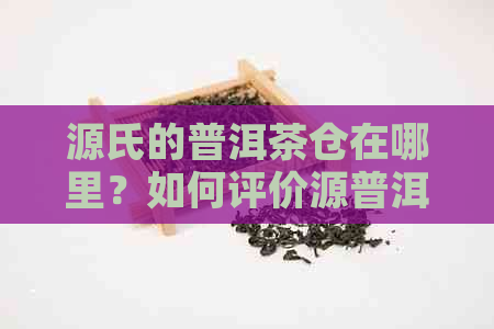 源氏的普洱茶仓在哪里？如何评价源普洱茶叶及是否为名牌普洱茶？