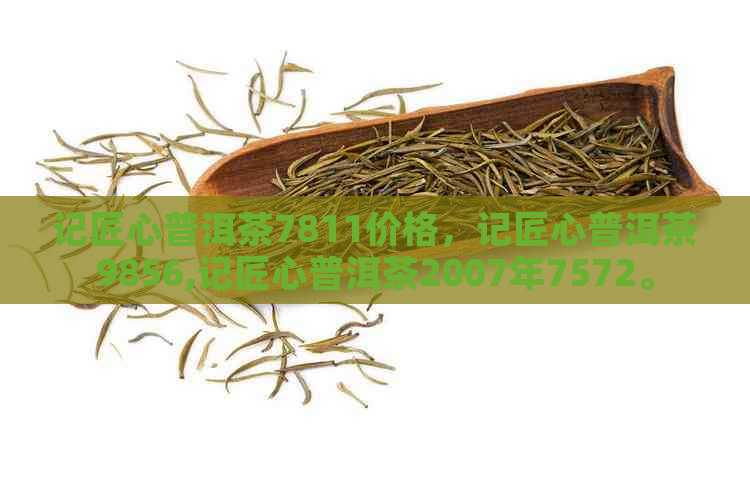 记匠心普洱茶7811价格，记匠心普洱茶9856,记匠心普洱茶2007年7572。