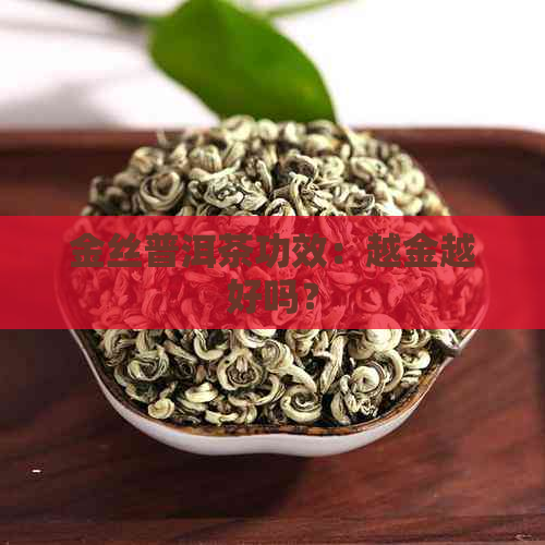 金丝普洱茶功效：越金越好吗？