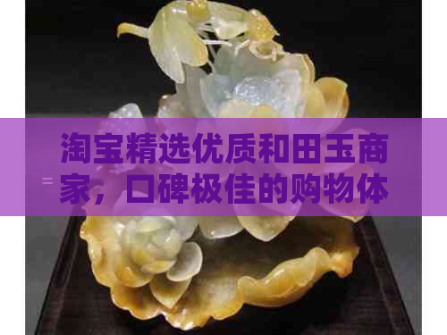 淘宝精选优质和田玉商家，口碑极佳的购物体验