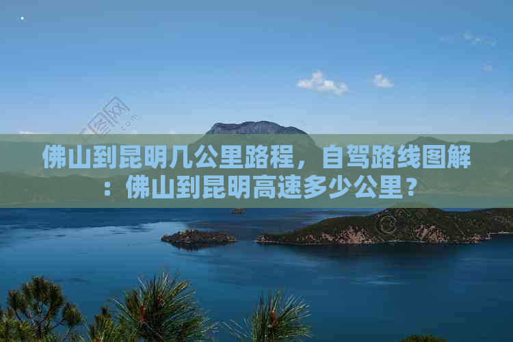 佛山到昆明几公里路程，自驾路线图解：佛山到昆明高速多少公里？