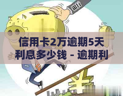 信用卡2万逾期5天利息多少钱 - 逾期利息、逾期天数与2020年起诉时间的计算