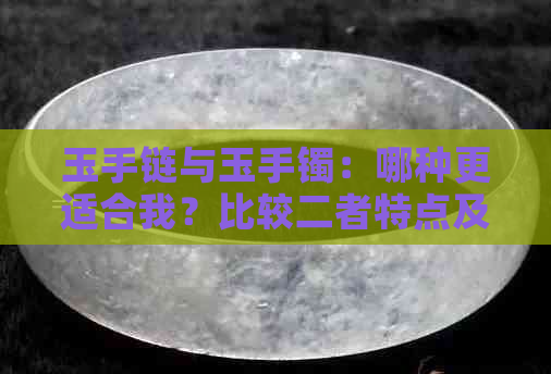 玉手链与玉手镯：哪种更适合我？比较二者特点及适用场合