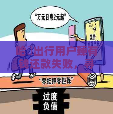 哈啰出行用户臻有钱还款失败，寻求解决办法避免黑猫投诉