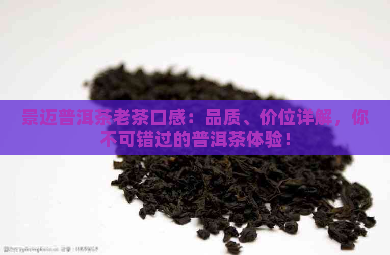 景迈普洱茶老茶口感：品质、价位详解，你不可错过的普洱茶体验！