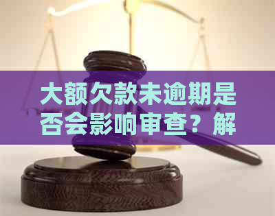 大额欠款未逾期是否会影响审查？解答您的疑虑与影响因素