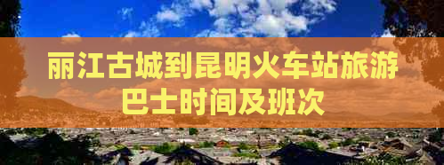 丽江古城到昆明火车站旅游巴士时间及班次