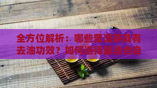 全方位解析：哪些普洱茶具有去油功效？如何选择最适合自己的普洱茶刮油？