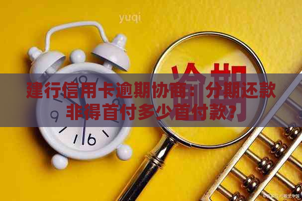 建行信用卡逾期协商：分期还款非得首付多少首付款？