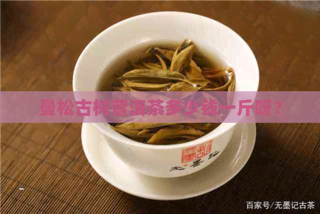 曼松古树普洱茶多少钱一斤呀？