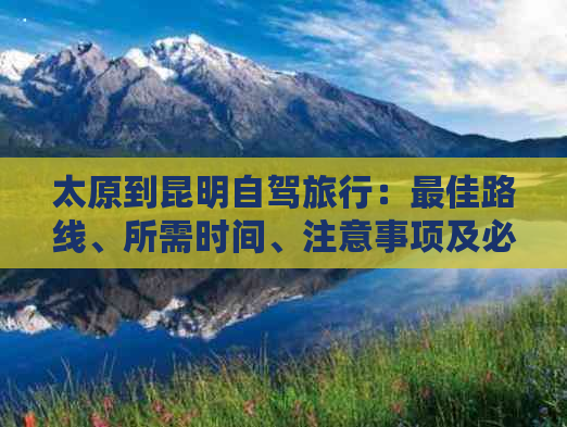 太原到昆明自驾旅行：更佳路线、所需时间、注意事项及必备物品全解析