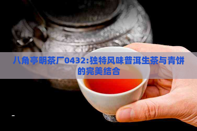 八角亭明茶厂0432:独特风味普洱生茶与青饼的完美结合