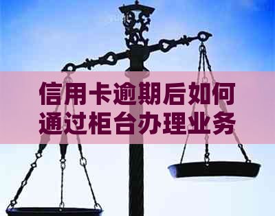 信用卡逾期后如何通过柜台办理业务？