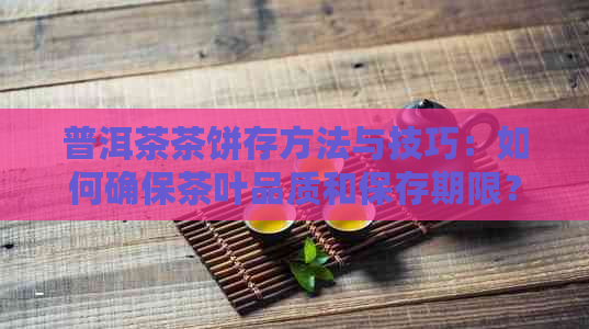 普洱茶茶饼存方法与技巧：如何确保茶叶品质和保存期限？