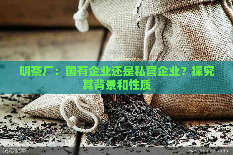 明茶厂：国有企业还是私营企业？探究其背景和性质