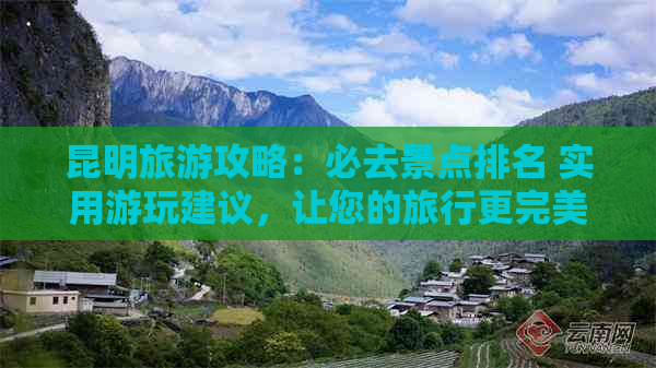 昆明旅游攻略：必去景点排名 实用游玩建议，让您的旅行更完美！