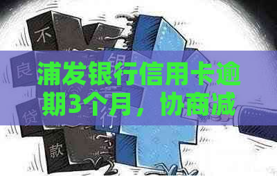 浦发银行信用卡逾期3个月，协商减免分期失败的解决办法