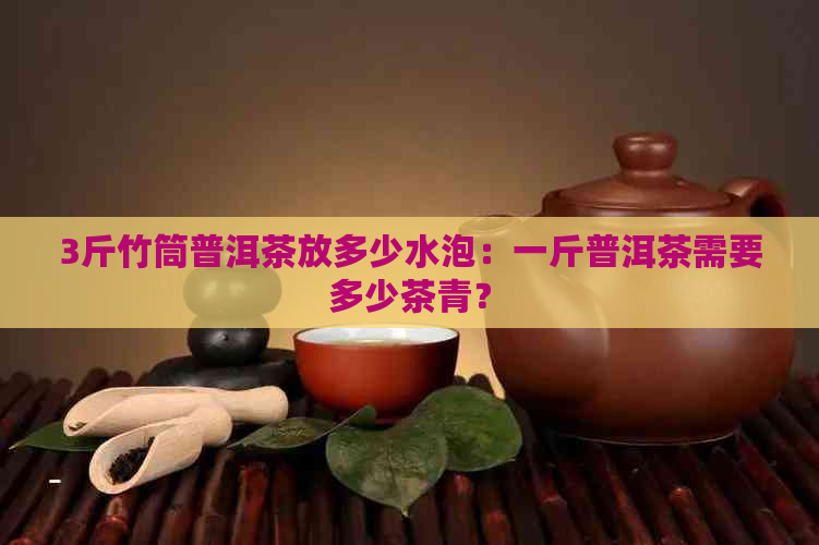 3斤竹筒普洱茶放多少水泡：一斤普洱茶需要多少茶青？