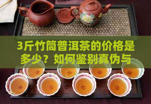 3斤竹筒普洱茶的价格是多少？如何鉴别真伪与购买建议？