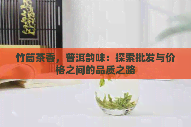 竹筒茶香，普洱韵味：探索批发与价格之间的品质之路