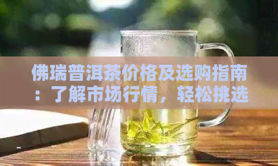 佛瑞普洱茶价格及选购指南：了解市场行情，轻松挑选高品质茶叶