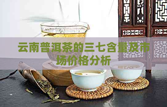 云南普洱茶的三七含量及市场价格分析