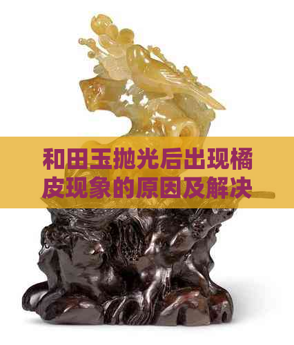 和田玉抛光后出现橘皮现象的原因及解决方法