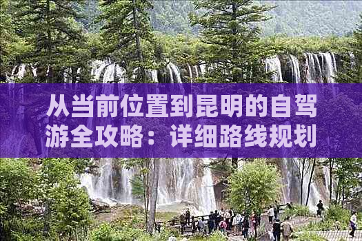 从当前位置到昆明的自驾游全攻略：详细路线规划、景点推荐及必备事项