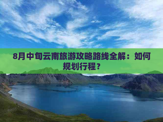 8月中旬云南旅游攻略路线全解：如何规划行程？