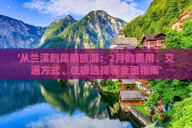 '从兰溪到昆明旅游：2月的费用、交通方式、住宿选择等全面指南'