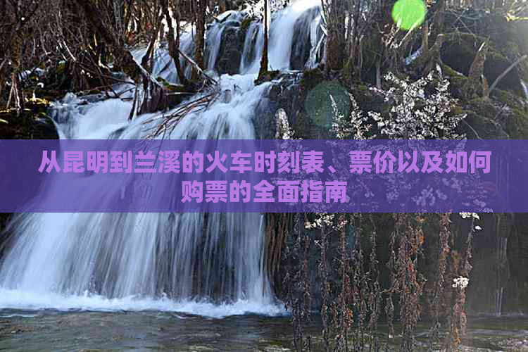 从昆明到兰溪的火车时刻表、票价以及如何购票的全面指南