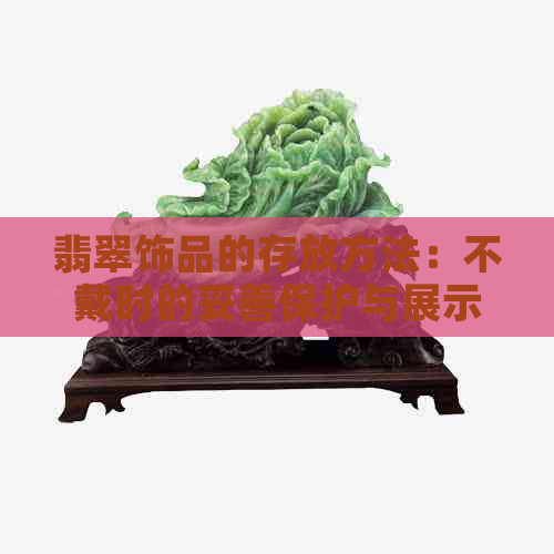 翡翠饰品的存放方法：不戴时的妥善保护与展示技巧