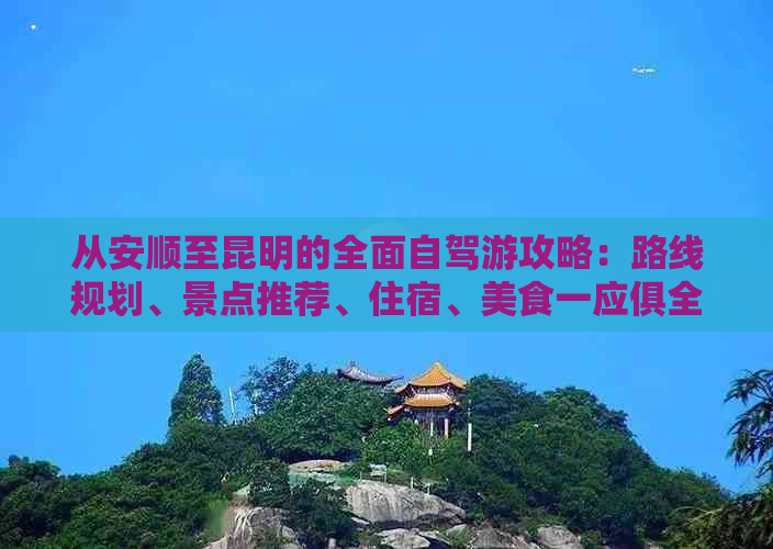 从安顺至昆明的全面自驾游攻略：路线规划、景点推荐、住宿、美食一应俱全