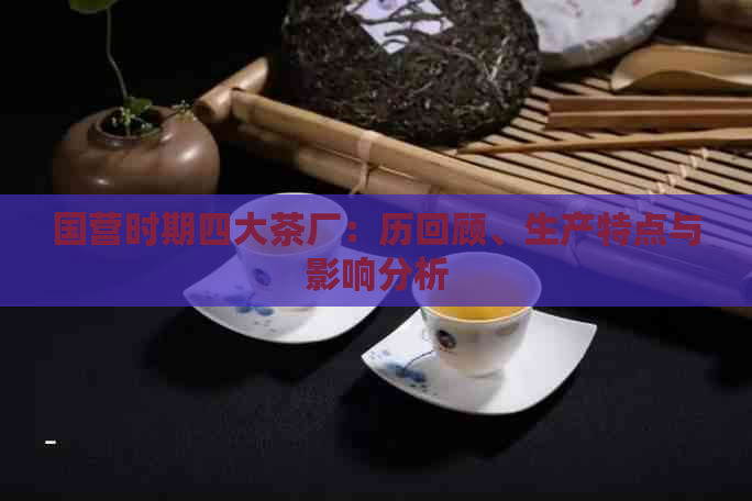 国营时期四大茶厂：历回顾、生产特点与影响分析