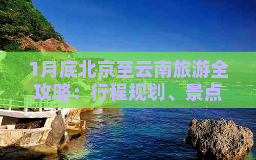 1月底北京至云南旅游全攻略：行程规划、景点推荐、住宿及交通指南一应俱全