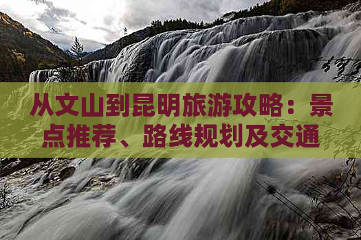 从文山到昆明旅游攻略：景点推荐、路线规划及交通方式全解析