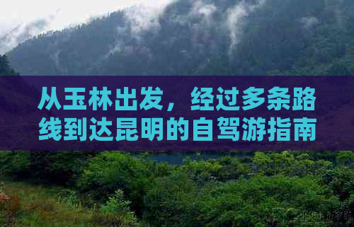 从玉林出发，经过多条路线到达昆明的自驾游指南