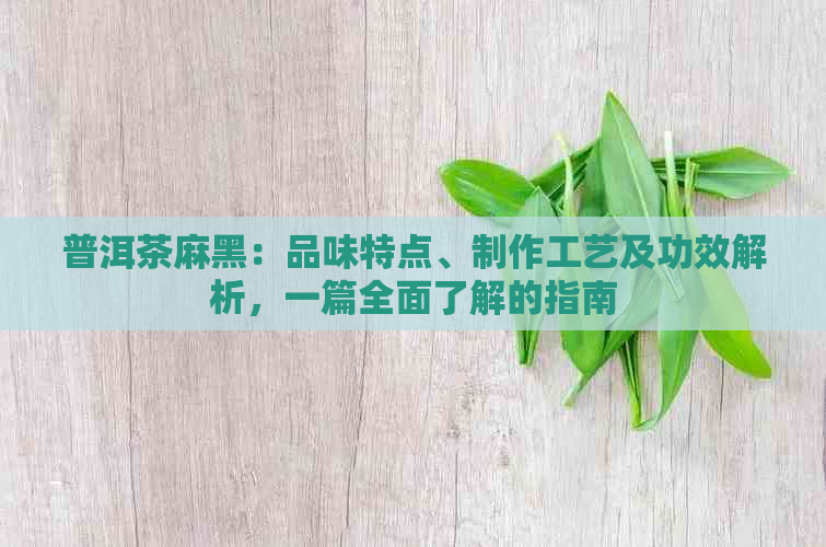 普洱茶麻黑：品味特点、制作工艺及功效解析，一篇全面了解的指南