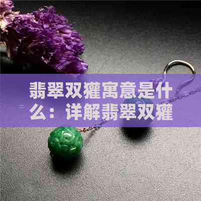 翡翠双獾寓意是什么：详解翡翠双獾的文化与象征意义。