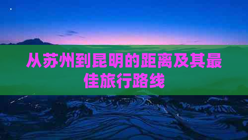 从苏州到昆明的距离及其更佳旅行路线