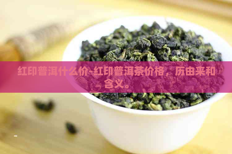 红印普洱什么价-红印普洱茶价格，历由来和含义。