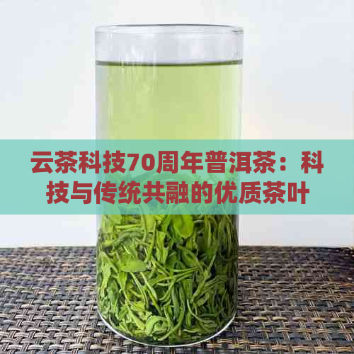 云茶科技70周年普洱茶：科技与传统共融的优质茶叶产品